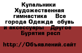 Купальники. Художественная гимнастика. - Все города Одежда, обувь и аксессуары » Другое   . Бурятия респ.